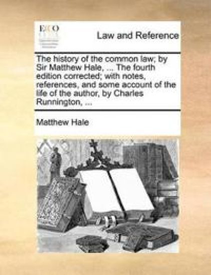 The History of the Common Law; By Sir Matthew Hale, ... the Fourth Edition Corrected; With Notes, References, and Some Account of the Life of the Author, by Charles Runnington, ...