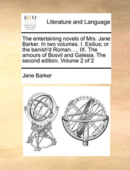The Entertaining Novels of Mrs. Jane Barker. in Two Volumes. I. Exilius; Or the Banish'd Roman. ... IX. the Amours of Bosvil and Galesia. the Second Edition. Volume 2 of 2