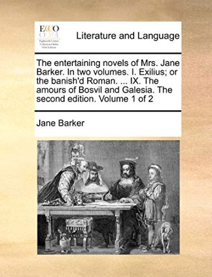 The Entertaining Novels of Mrs. Jane Barker. in Two Volumes. I. Exilius; Or the Banish'd Roman. ... IX. the Amours of Bosvil and Galesia. the Second Edition. Volume 1 of 2