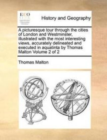 A Picturesque Tour Through the Cities of London and Westminster, Illustrated with the Most Interesting Views, Accurately Delineated and Executed in Aquatinta by Thomas Malton Volume 2 of 2