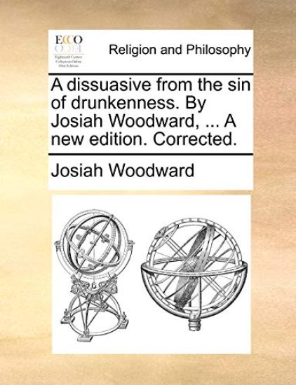 A Dissuasive from the Sin of Drunkenness. by Josiah Woodward, ... a New Edition. Corrected.