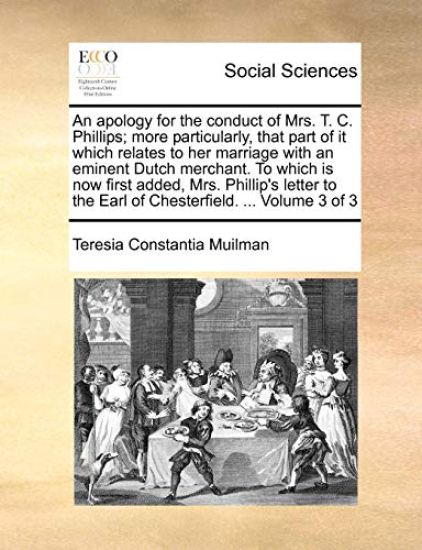 An Apology for the Conduct of Mrs. T. C. Phillips; More Particularly, That Part of It Which Relates to Her Marriage with an Eminent Dutch Merchant. to Which Is Now First Added, Mrs. Phillip's Letter to the Earl of Chesterfield. ... Volume 3 of 3