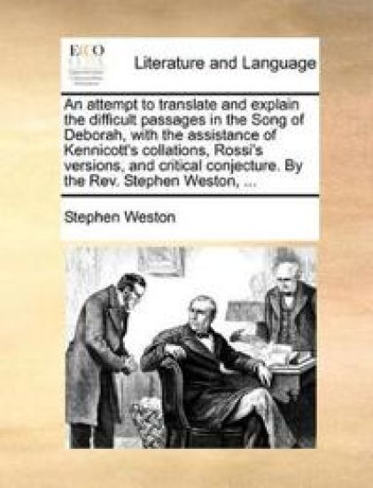 An Attempt to Translate and Explain the Difficult Passages in the Song of Deborah, with the Assistance of Kennicott's Collations, Rossi's Versions, and Critical Conjecture. by the Rev. Stephen Weston, ...