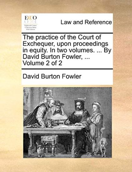 The practice of the Court of Exchequer, upon proceedings in equity. In two volumes. ... By David Burton Fowler, ... Volume 2 of 2