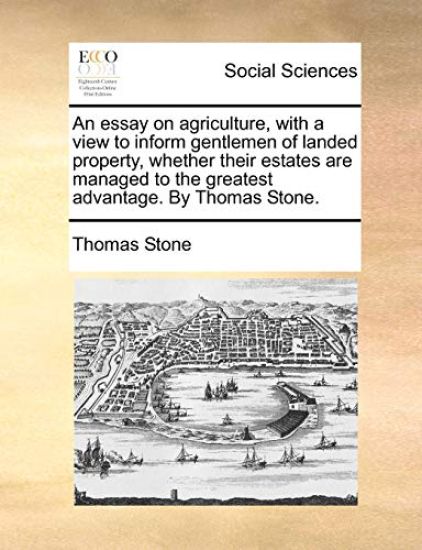 An Essay on Agriculture, with a View to Inform Gentlemen of Landed Property, Whether Their Estates Are Managed to the Greatest Advantage. by Thomas Stone.
