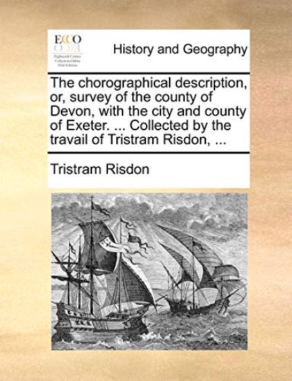 The Chorographical Description, Or, Survey of the County of Devon, with the City and County of Exeter. ... Collected by the Travail of Tristram Risdon, ...