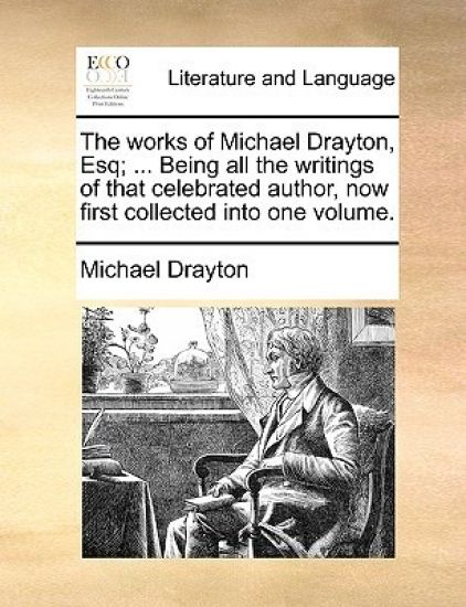 The Works of Michael Drayton, Esq; ... Being All the Writings of That Celebrated Author, Now First Collected Into One Volume.