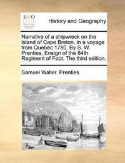 Narrative of a Shipwreck on the Island of Cape Breton, in a Voyage from Quebec 1780. by S. W. Prenties, Ensign of the 84th Regiment of Foot. the Third Edition.
