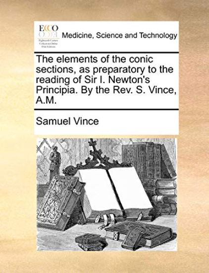 The Elements of the Conic Sections, as Preparatory to the Reading of Sir I. Newton's Principia. by the REV. S. Vince, A.M.