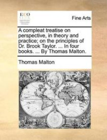 A Compleat Treatise on Perspective, in Theory and Practice; On the Principles of Dr. Brook Taylor. ... in Four Books. ... by Thomas Malton.