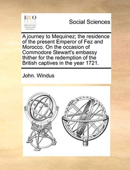 A Journey to Mequinez; The Residence of the Present Emperor of Fez and Morocco. on the Occasion of Commodore Stewart's Embassy Thither for the Redemption of the British Captives in the Year 1721.