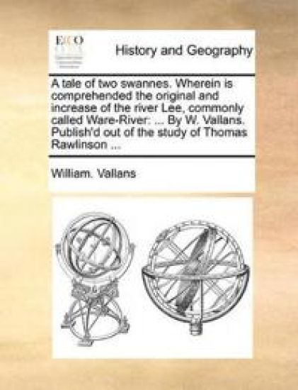 A Tale of Two Swannes. Wherein Is Comprehended the Original and Increase of the River Lee, Commonly Called Ware-River
