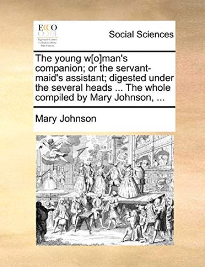 The Young W[o]man's Companion; Or the Servant-Maid's Assistant; Digested Under the Several Heads ... the Whole Compiled by Mary Johnson, ...