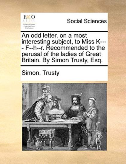 An odd letter, on a most interesting subject, to Miss K---- F--h--r. Recommended to the perusal of the ladies of Great Britain. By Simon Trusty, Esq.