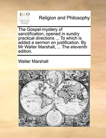 The Gospel-Mystery of Sanctification, Opened in Sundry Practical Directions ... to Which Is Added a Sermon on Justification. by MR Walter Marshall, ... the Eleventh Edition.