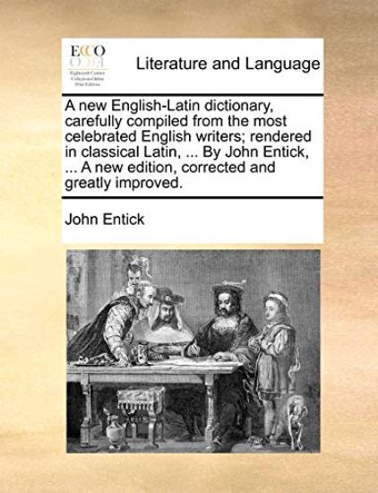 A New English-Latin Dictionary, Carefully Compiled from the Most Celebrated English Writers; Rendered in Classical Latin, ... by John Entick, ... a New Edition, Corrected and Greatly Improved.