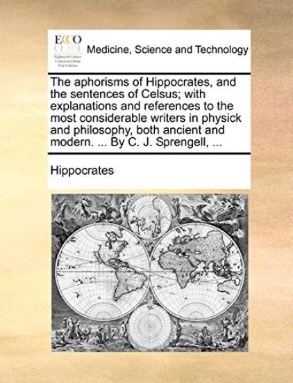 The Aphorisms of Hippocrates, and the Sentences of Celsus; With Explanations and References to the Most Considerable Writers in Physick and Philosophy, Both Ancient and Modern. ... by C. J. Sprengell, ...