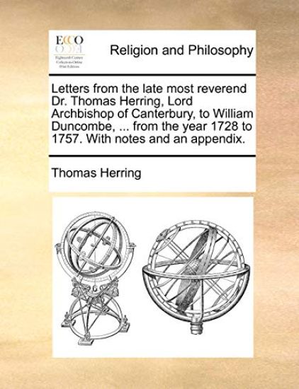 Letters from the Late Most Reverend Dr. Thomas Herring, Lord Archbishop of Canterbury, to William Duncombe, ... from the Year 1728 to 1757. with Notes and an Appendix.