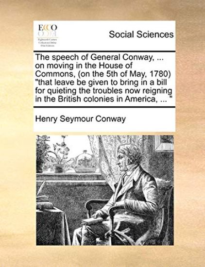 The Speech of General Conway, ... on Moving in the House of Commons, (on the 5th of May, 1780) That Leave Be Given to Bring in a Bill for Quieting the Troubles Now Reigning in the British Colonies in America, ...