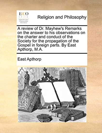 A Review of Dr. Mayhew's Remarks on the Answer to His Observations on the Charter and Conduct of the Society for the Propagation of the Gospel in Foreign Parts. by East Apthorp, M.A.