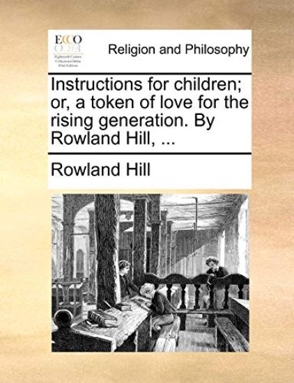 Instructions for Children; Or, a Token of Love for the Rising Generation. by Rowland Hill, ...