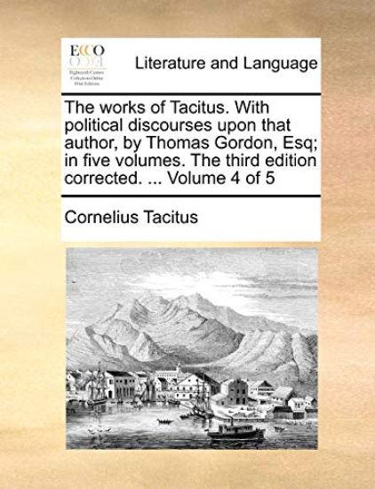 The Works of Tacitus. with Political Discourses Upon That Author, by Thomas Gordon, Esq; In Five Volumes. the Third Edition Corrected. ... Volume 4 of 5