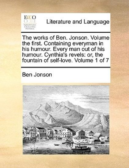 The works of Ben. Jonson. Volume the first. Containing everyman in his humour. Every man out of his humour. Cynthia's revels