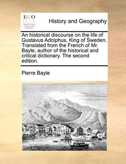 An Historical Discourse on the Life of Gustavus Adolphus, King of Sweden. Translated from the French of Mr. Bayle, Author of the Historical and Critical Dictionary. the Second Edition.