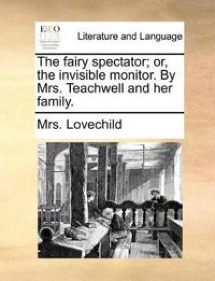 The Fairy Spectator; Or, the Invisible Monitor. by Mrs. Teachwell and Her Family.