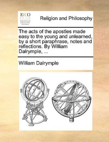 The Acts of the Apostles Made Easy to the Young and Unlearned, by a Short Paraphrase, Notes and Reflections. by William Dalrymple, ...
