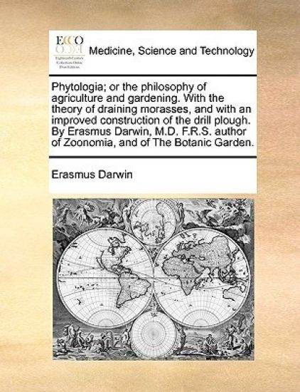 Phytologia; or the philosophy of agriculture and gardening. With the theory of draining morasses, and with an improved construction of the drill plough. By Erasmus Darwin, M.D. F.R.S. author of Zoonomia, and of The Botanic Garden.