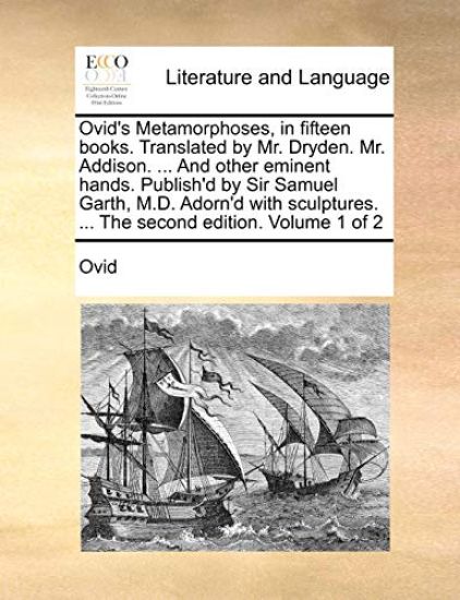 Ovid's Metamorphoses, in Fifteen Books. Translated by Mr. Dryden. Mr. Addison. ... and Other Eminent Hands. Publish'd by Sir Samuel Garth, M.D. Adorn'd with Sculptures. ... the Second Edition. Volume 1 of 2