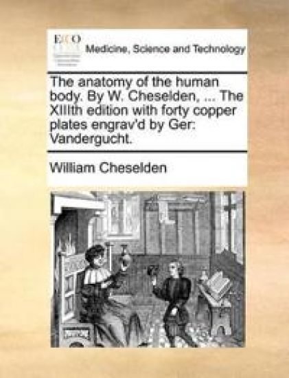The Anatomy of the Human Body. by W. Cheselden, ... the XIIIth Edition with Forty Copper Plates Engrav'd by Ger