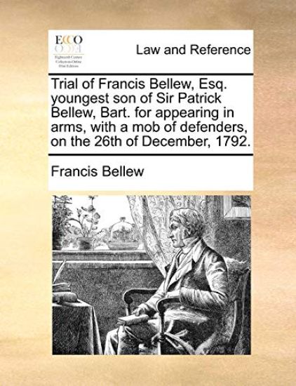 Trial of Francis Bellew, Esq. Youngest Son of Sir Patrick Bellew, Bart. for Appearing in Arms, with a Mob of Defenders, on the 26th of December, 1792.