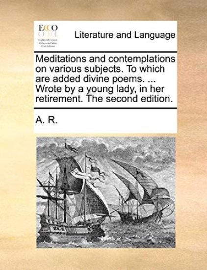 Meditations and Contemplations on Various Subjects. to Which Are Added Divine Poems. ... Wrote by a Young Lady, in Her Retirement. the Second Edition.