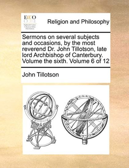 Sermons on Several Subjects and Occasions, by the Most Reverend Dr. John Tillotson, Late Lord Archbishop of Canterbury. Volume the Sixth. Volume 6 of 12