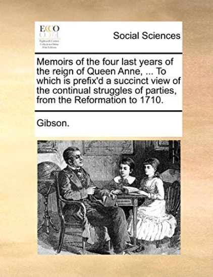 Memoirs of the Four Last Years of the Reign of Queen Anne, ... to Which Is Prefix'd a Succinct View of the Continual Struggles of Parties, from the Reformation to 1710.