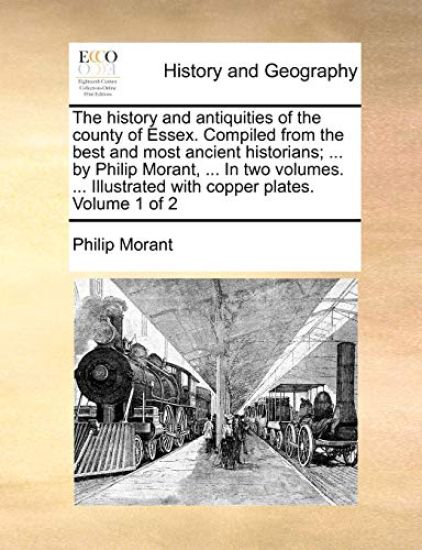 The history and antiquities of the county of Essex. Compiled from the best and most ancient historians; ... by Philip Morant, ... In two volumes. ... Illustrated with copper plates. Volume 1 of 2