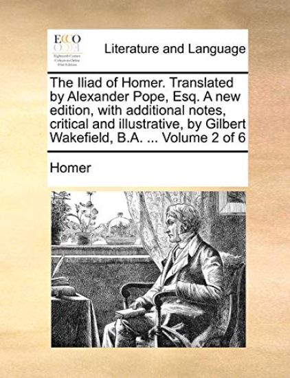 The Iliad of Homer. Translated by Alexander Pope, Esq. a New Edition, with Additional Notes, Critical and Illustrative, by Gilbert Wakefield, B.A. ...