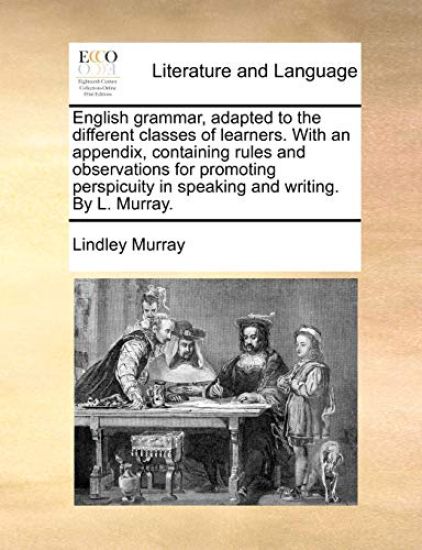 English Grammar, Adapted to the Different Classes of Learners. with an Appendix, Containing Rules and Observations for Promoting Perspicuity in Speaking and Writing. by L. Murray.