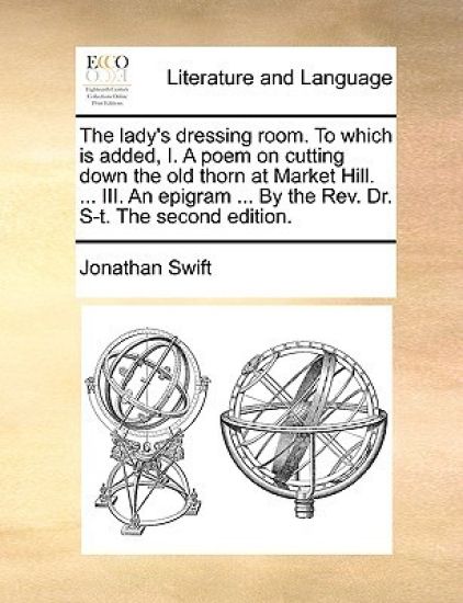 The Lady's Dressing Room. to Which Is Added, I. a Poem on Cutting Down the Old Thorn at Market Hill. ... III. an Epigram ... by the REV. Dr. S-T. the Second Edition.