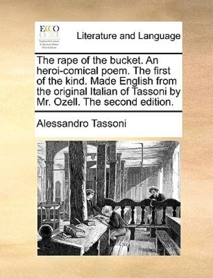 The Rape of the Bucket. an Heroi-Comical Poem. the First of the Kind. Made English from the Original Italian of Tassoni by Mr. Ozell. the Second Edition.