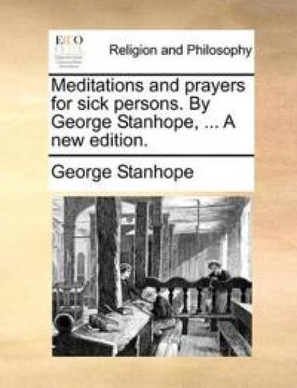 Meditations and Prayers for Sick Persons. by George Stanhope, ... a New Edition.