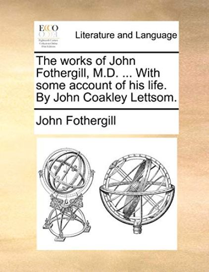 The works of John Fothergill, M.D. ... With some account of his life. By John Coakley Lettsom.