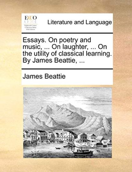 Essays. on Poetry and Music, ... on Laughter, ... on the Utility of Classical Learning. by James Beattie, ...