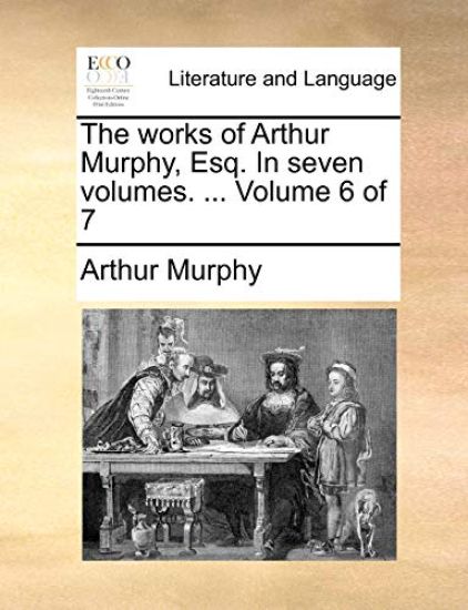 The Works of Arthur Murphy, Esq. in Seven Volumes. ... Volume 6 of 7