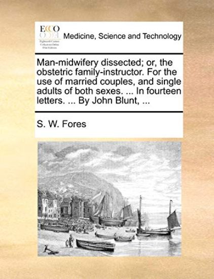 Man-Midwifery Dissected; Or, the Obstetric Family-Instructor. for the Use of Married Couples, and Single Adults of Both Sexes. ... in Fourteen Letters. ... by John Blunt, ...