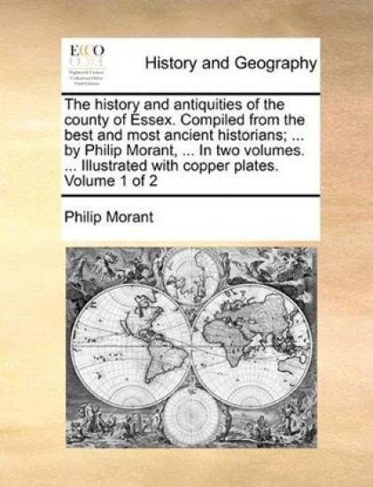 The history and antiquities of the county of Essex. Compiled from the best and most ancient historians; ... by Philip Morant, ... In two volumes. ... Illustrated with copper plates. Volume 1 of 2