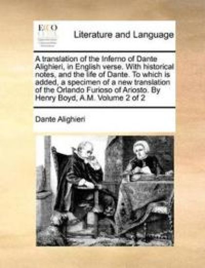 A Translation of the Inferno of Dante Alighieri, in English Verse. with Historical Notes, and the Life of Dante. to Which Is Added, a Specimen of a New Translation of the Orlando Furioso of Ariosto. by Henry Boyd, A.M. Volume 2 of 2