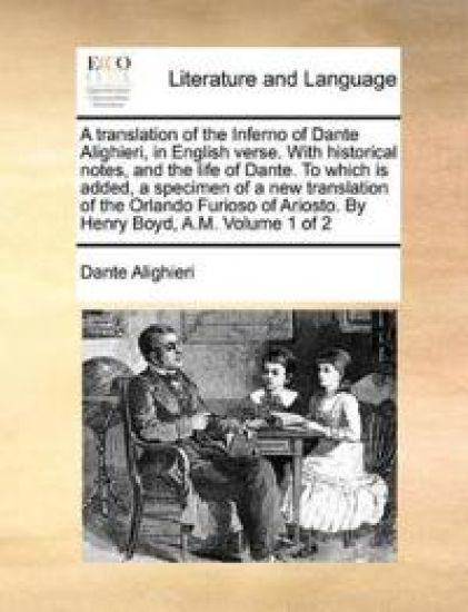 A Translation of the Inferno of Dante Alighieri, in English Verse. with Historical Notes, and the Life of Dante. to Which Is Added, a Specimen of a New Translation of the Orlando Furioso of Ariosto. by Henry Boyd, A.M. Volume 1 of 2